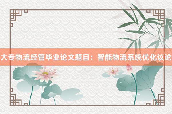 大专物流经管毕业论文题目：智能物流系统优化议论